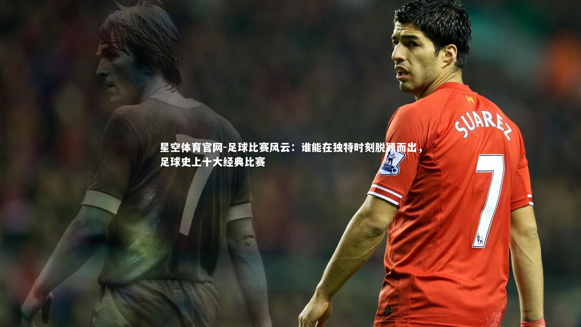 足球比赛风云：谁能在独特时刻脱颖而出，足球史上十大经典比赛