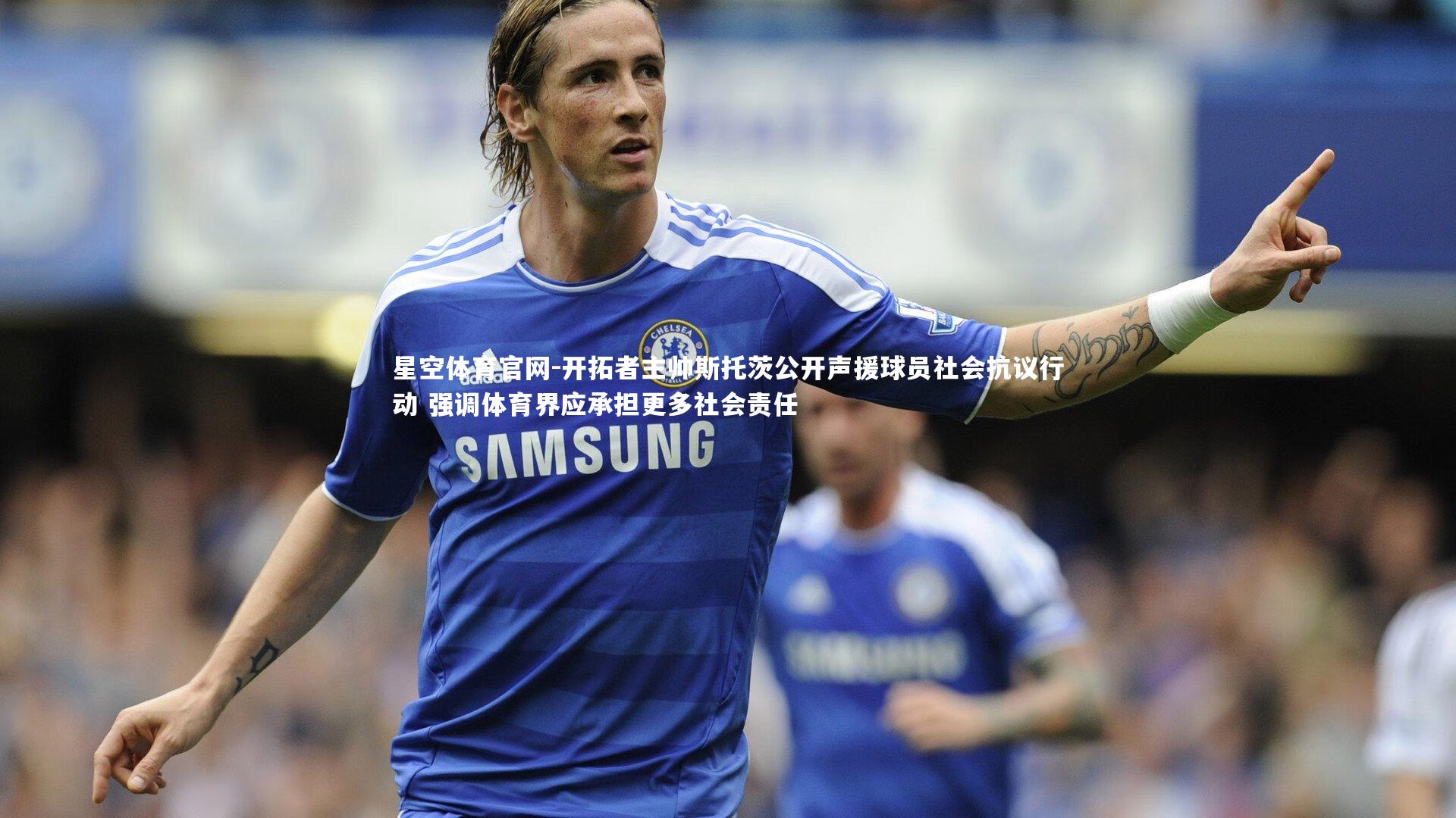 星空体育官网-开拓者主帅斯托茨公开声援球员社会抗议行动 强调体育界应承担更多社会责任