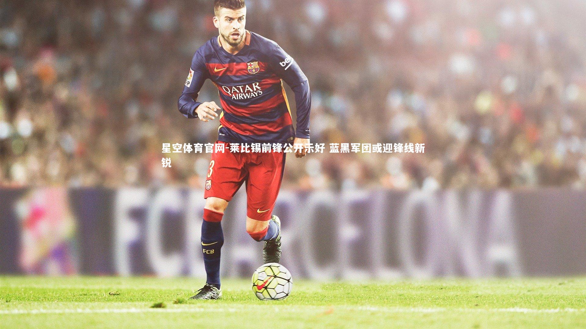 莱比锡前锋公开示好 蓝黑军团或迎锋线新锐