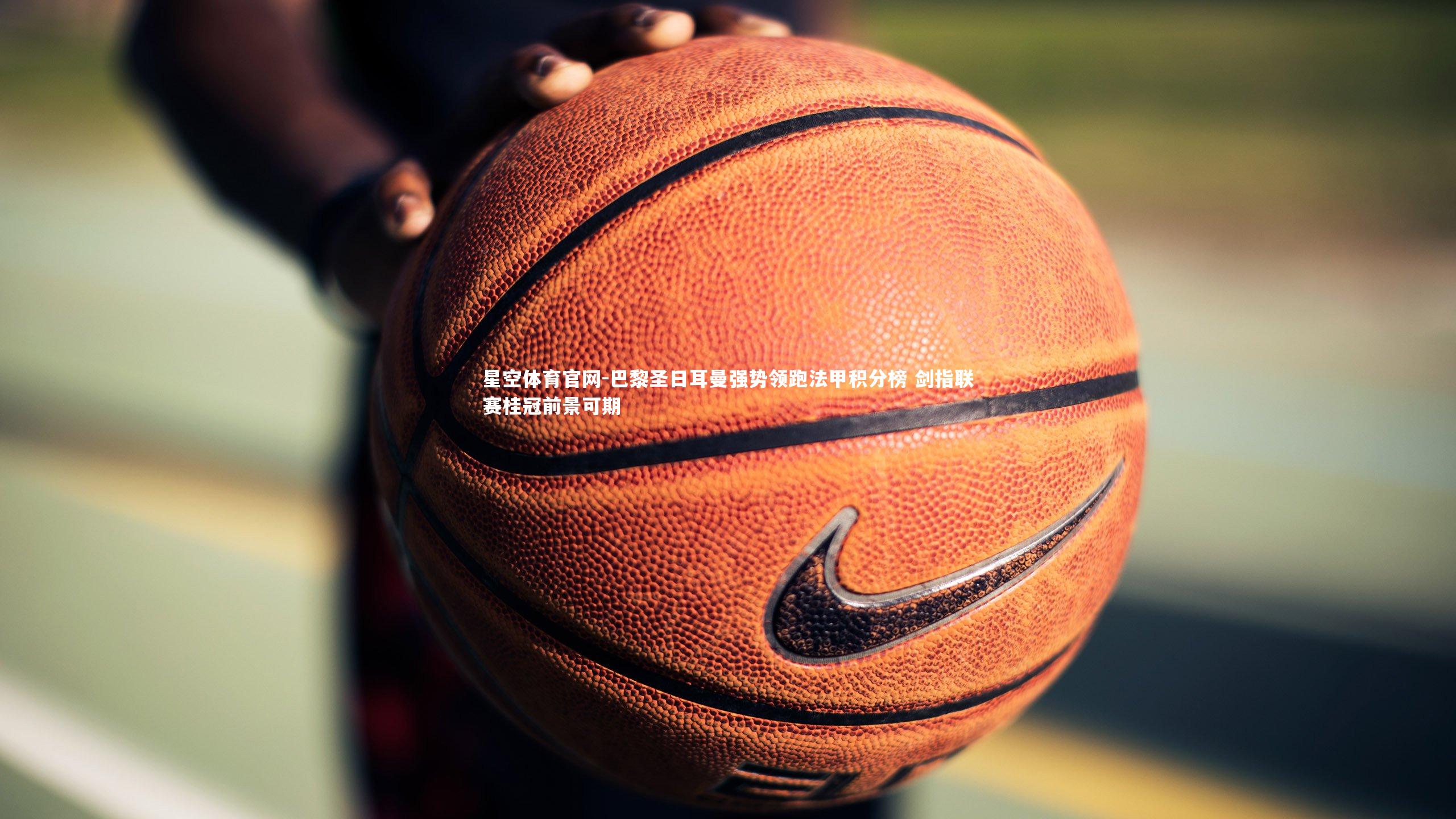 巴黎圣日耳曼强势领跑法甲积分榜 剑指联赛桂冠前景可期